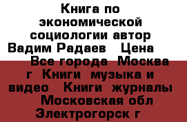 Книга по экономической социологии автор Вадим Радаев › Цена ­ 400 - Все города, Москва г. Книги, музыка и видео » Книги, журналы   . Московская обл.,Электрогорск г.